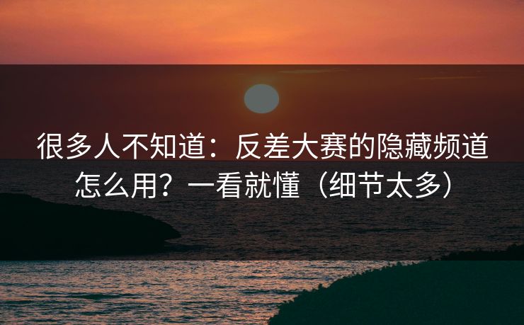 很多人不知道：反差大赛的隐藏频道怎么用？一看就懂（细节太多）