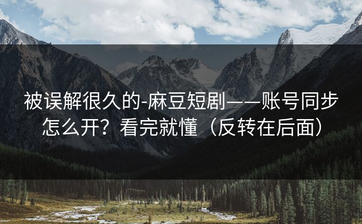 被误解很久的-麻豆短剧——账号同步怎么开？看完就懂（反转在后面）