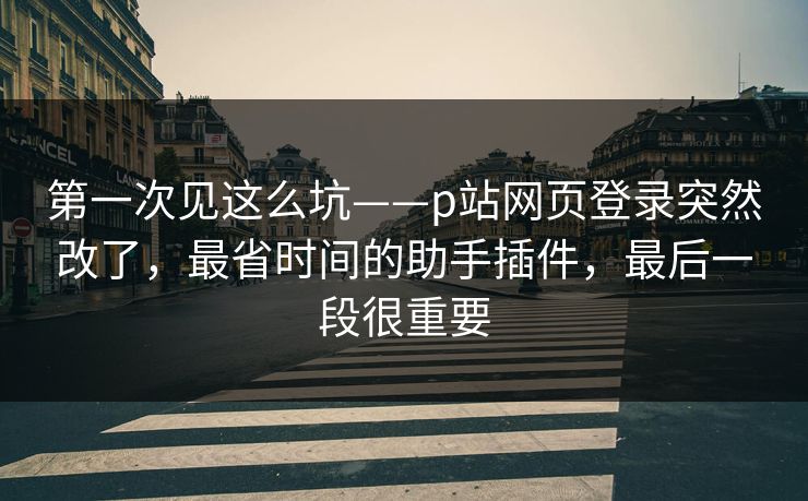 第一次见这么坑——p站网页登录突然改了，最省时间的助手插件，最后一段很重要
