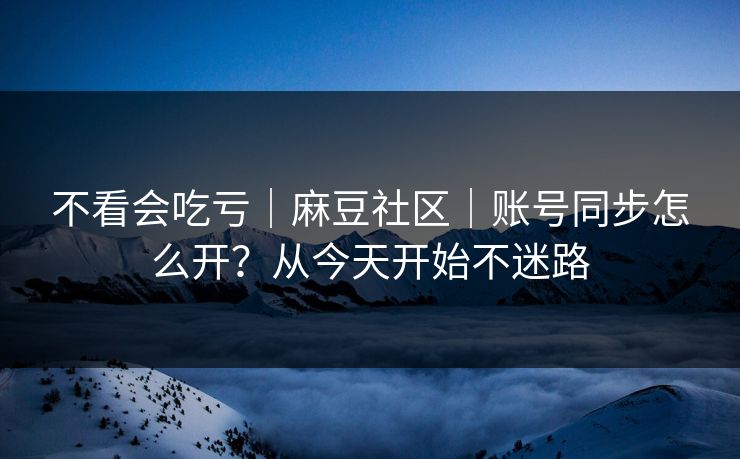 不看会吃亏｜麻豆社区｜账号同步怎么开？从今天开始不迷路