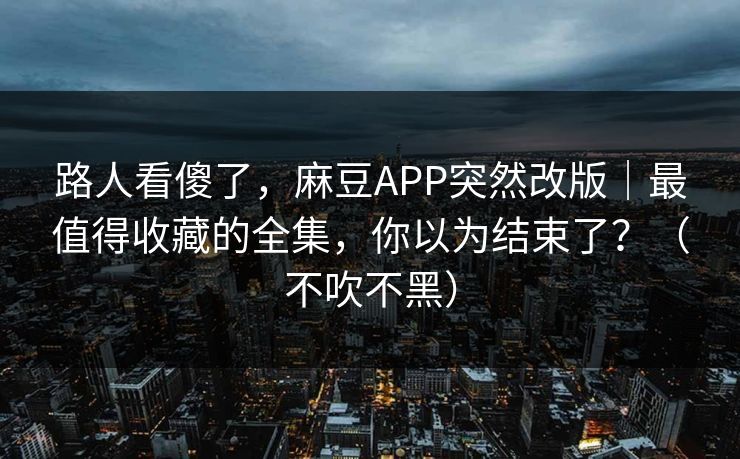 路人看傻了，麻豆APP突然改版｜最值得收藏的全集，你以为结束了？（不吹不黑）