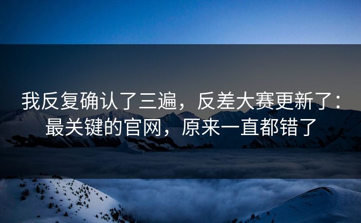 我反复确认了三遍，反差大赛更新了：最关键的官网，原来一直都错了