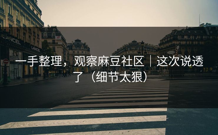 一手整理,观察麻豆社区|这次说透了(细节太狠) 一手整理,观察麻豆社区|这次说透了(细节太狠)