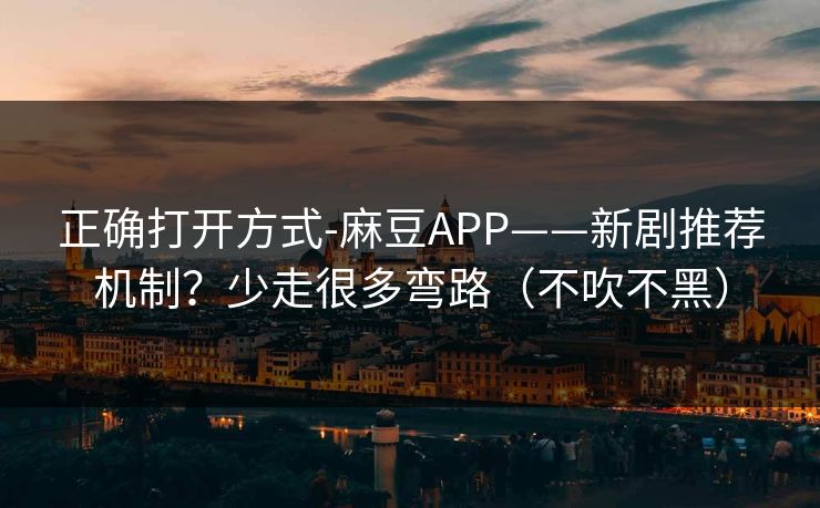 正确打开方式-麻豆APP——新剧推荐机制?少走很多弯路(不吹不黑) 正确打开方式-麻豆APP——新剧推荐机制?少走很多弯路(不吹不黑)