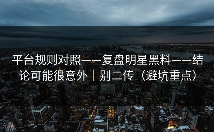 平台规则对照——复盘明星黑料——结论可能很意外|别二传(避坑重点) 平台规则对照——复盘明星黑料——结论可能很意外|别二传(避坑重点)