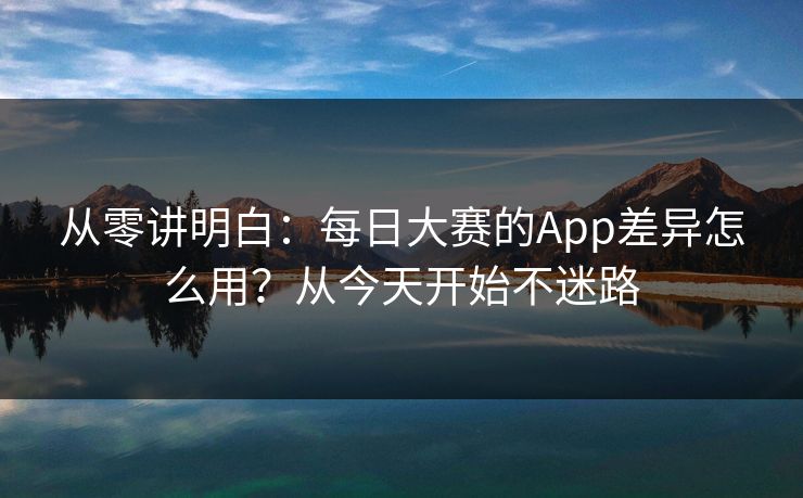 从零讲明白:每日大赛的App差异怎么用?从今天开始不迷路 从零讲明白:每日大赛的App差异怎么用?从今天开始不迷路