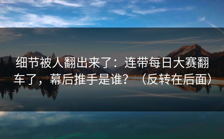 细节被人翻出来了：连带每日大赛翻车了，幕后推手是谁？（反转在后面）