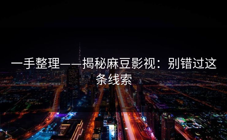 一手整理——揭秘麻豆影视:别错过这条线索 一手整理——揭秘麻豆影视:别错过这条线索