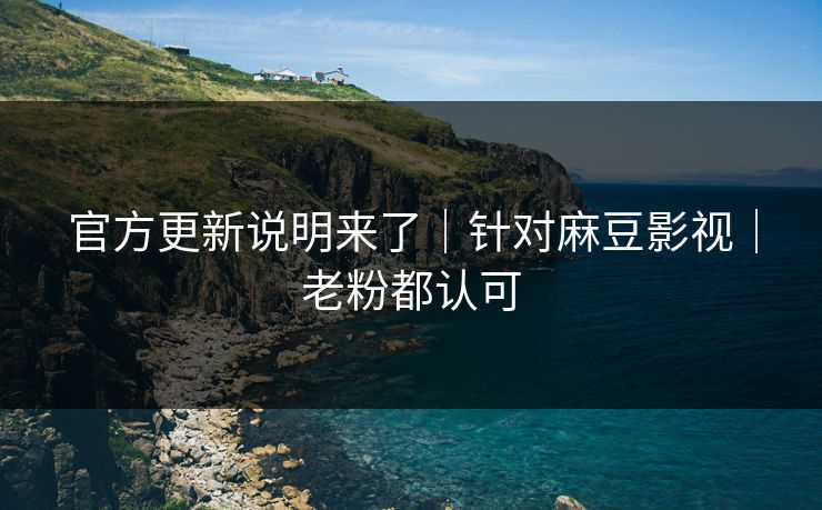 官方更新说明来了｜针对麻豆影视｜老粉都认可
