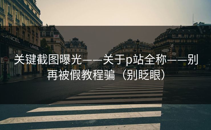 关键截图曝光——关于p站全称——别再被假教程骗(别眨眼) 关键截图曝光——关于p站全称——别再被假教程骗(别眨眼)