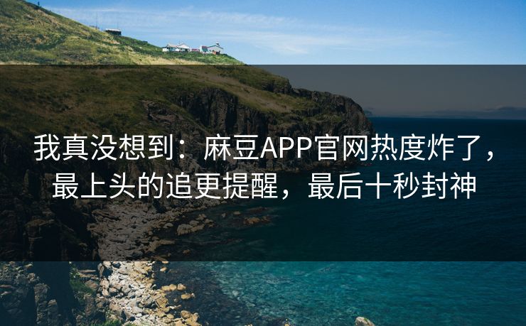 我真没想到:麻豆APP官网热度炸了,最上头的追更提醒,最后十秒封神 我真没想到:麻豆APP官网热度炸了,最上头的追更提醒,最后十秒封神