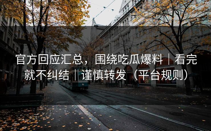 官方回应汇总,围绕吃瓜爆料|看完就不纠结|谨慎转发(平台规则) 官方回应汇总,围绕吃瓜爆料|看完就不纠结|谨慎转发(平台规则)