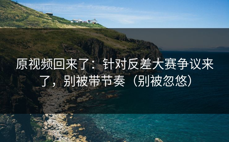 原视频回来了:针对反差大赛争议来了,别被带节奏(别被忽悠) 原视频回来了:针对反差大赛争议来了,别被带节奏(别被忽悠)