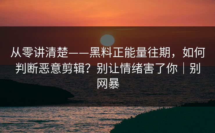 从零讲清楚——黑料正能量往期,如何判断恶意剪辑?别让情绪害了你|别网暴 从零讲清楚——黑料正能量往期,如何判断恶意剪辑?别让情绪害了你|别网暴