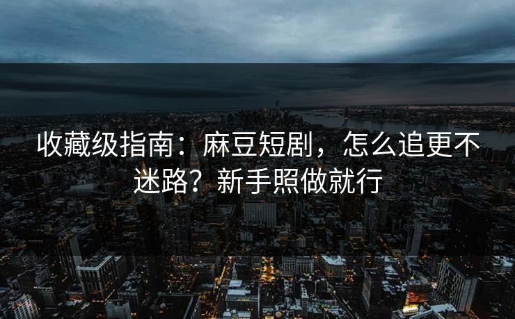 收藏级指南:麻豆短剧,怎么追更不迷路?新手照做就行 收藏级指南:麻豆短剧,怎么追更不迷路?新手照做就行