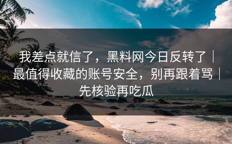 我差点就信了,黑料网今日反转了|最值得收藏的账号安全,别再跟着骂|先核验再吃瓜 我差点就信了,黑料网今日反转了|最值得收藏的账号安全,别再跟着骂|先核验再吃瓜