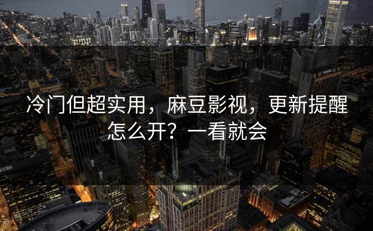 冷门但超实用,麻豆影视,更新提醒怎么开?一看就会 冷门但超实用,麻豆影视,更新提醒怎么开?一看就会