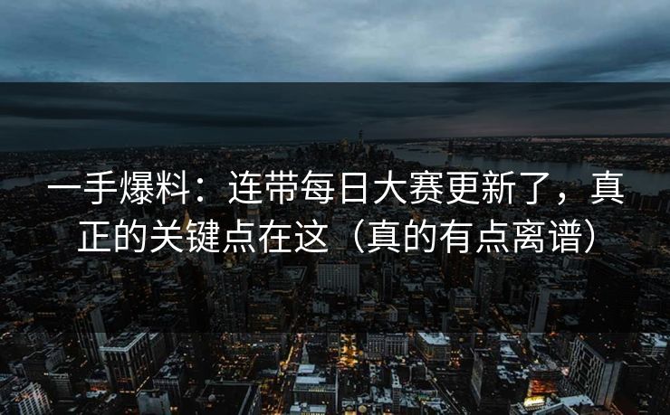 一手爆料：连带每日大赛更新了，真正的关键点在这（真的有点离谱）