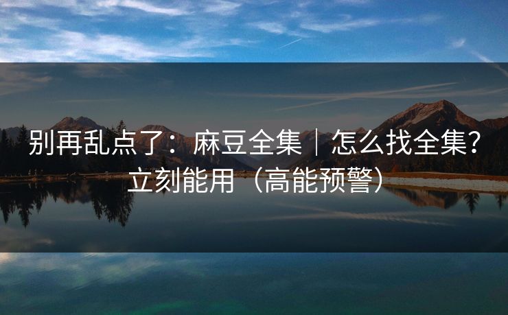 别再乱点了:麻豆全集|怎么找全集?立刻能用(高能预警) 别再乱点了:麻豆全集|怎么找全集?立刻能用(高能预警)