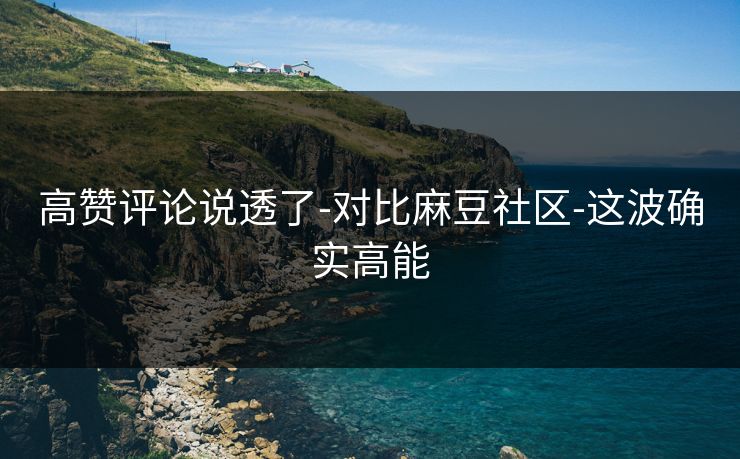 高赞评论说透了-对比麻豆社区-这波确实高能 高赞评论说透了-对比麻豆社区-这波确实高能
