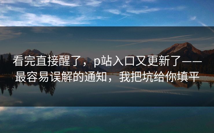 看完直接醒了，p站入口又更新了——最容易误解的通知，我把坑给你填平