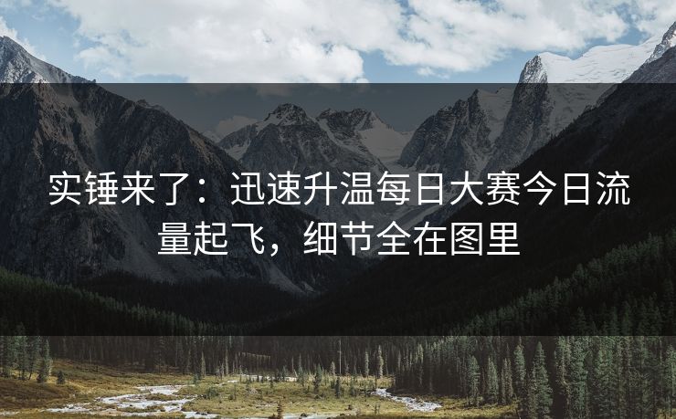 实锤来了:迅速升温每日大赛今日流量起飞,细节全在图里 实锤来了:迅速升温每日大赛今日流量起飞,细节全在图里