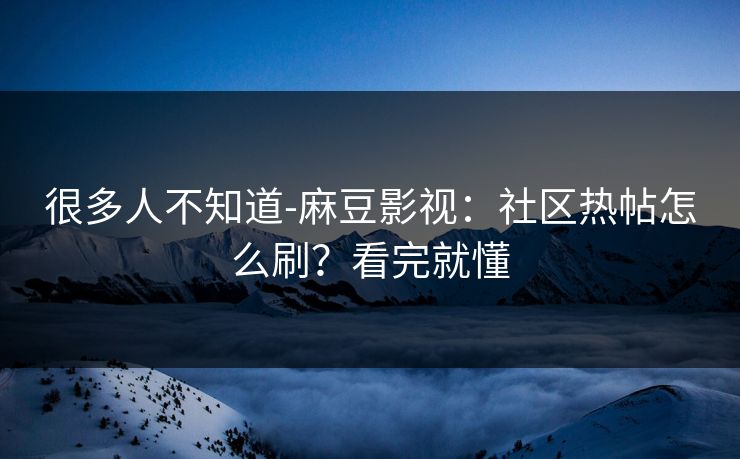 很多人不知道-麻豆影视:社区热帖怎么刷?看完就懂 很多人不知道-麻豆影视:社区热帖怎么刷?看完就懂