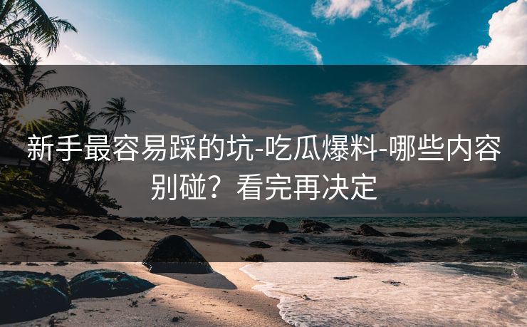 新手最容易踩的坑-吃瓜爆料-哪些内容别碰?看完再决定 新手最容易踩的坑-吃瓜爆料-哪些内容别碰?看完再决定