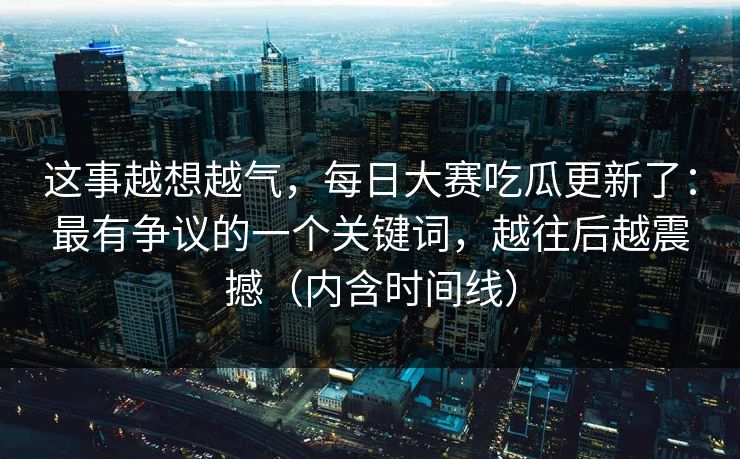 这事越想越气,每日大赛吃瓜更新了:最有争议的一个关键词,越往后越震撼(内含时间线) 这事越想越气,每日大赛吃瓜更新了:最有争议的一个关键词,越往后越震撼(内含时间线)