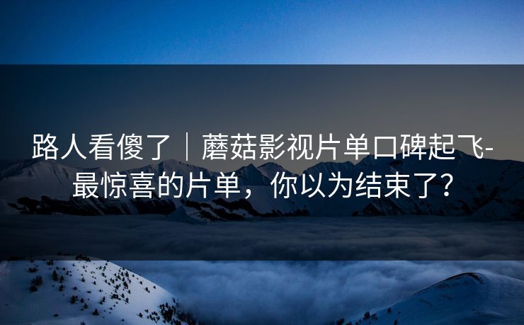 路人看傻了|蘑菇影视片单口碑起飞-最惊喜的片单,你以为结束了? 路人看傻了|蘑菇影视片单口碑起飞-最惊喜的片单,你以为结束了?