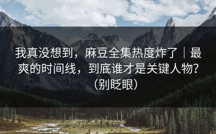 我真没想到,麻豆全集热度炸了|最爽的时间线,到底谁才是关键人物?(别眨眼) 我真没想到,麻豆全集热度炸了|最爽的时间线,到底谁才是关键人物?(别眨眼)