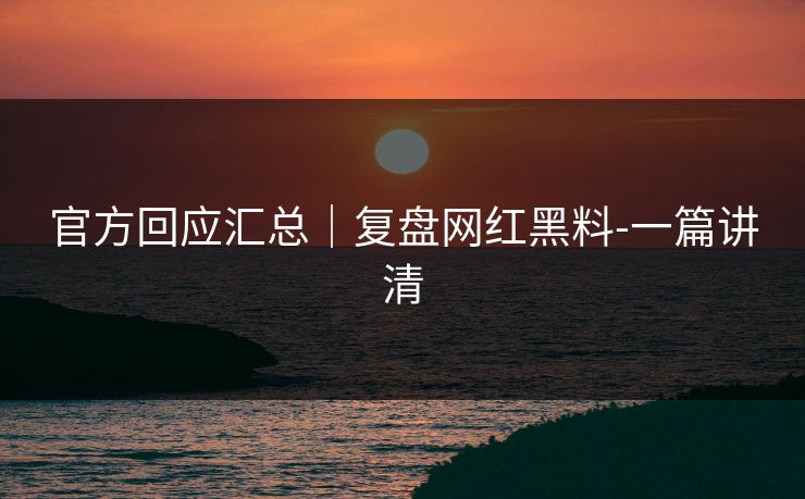 官方回应汇总|复盘网红黑料-一篇讲清 官方回应汇总|复盘网红黑料-一篇讲清