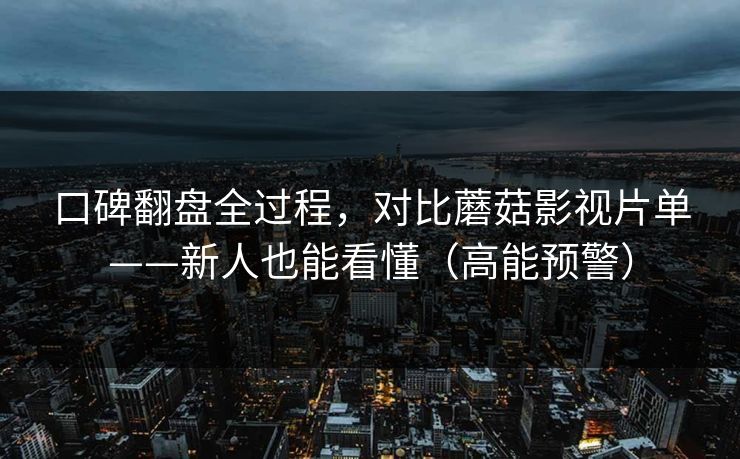 口碑翻盘全过程,对比蘑菇影视片单——新人也能看懂(高能预警) 口碑翻盘全过程,对比蘑菇影视片单——新人也能看懂(高能预警)