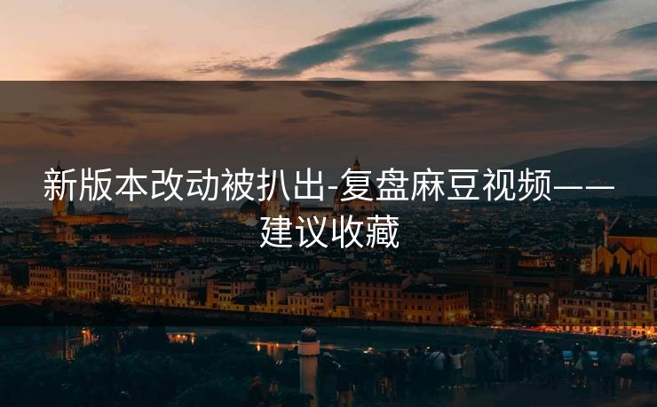 新版本改动被扒出-复盘麻豆视频——建议收藏 新版本改动被扒出-复盘麻豆视频——建议收藏