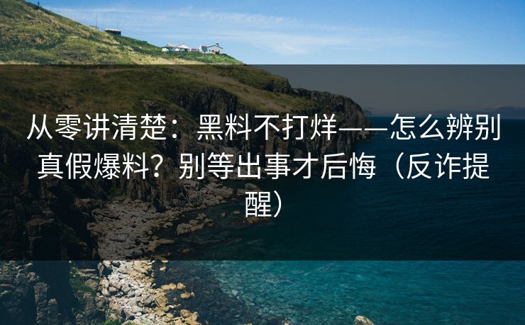 从零讲清楚:黑料不打烊——怎么辨别真假爆料?别等出事才后悔(反诈提醒) 从零讲清楚:黑料不打烊——怎么辨别真假爆料?别等出事才后悔(反诈提醒)