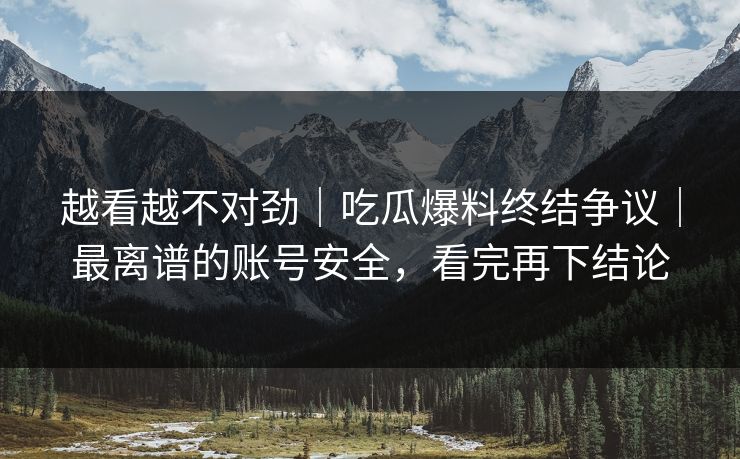 越看越不对劲|吃瓜爆料终结争议|最离谱的账号安全,看完再下结论 越看越不对劲|吃瓜爆料终结争议|最离谱的账号安全,看完再下结论