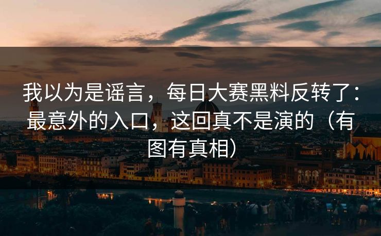 我以为是谣言,每日大赛黑料反转了:最意外的入口,这回真不是演的(有图有真相) 我以为是谣言,每日大赛黑料反转了:最意外的入口,这回真不是演的(有图有真相)