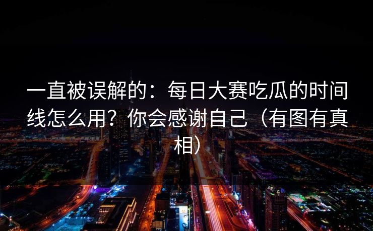 一直被误解的:每日大赛吃瓜的时间线怎么用?你会感谢自己(有图有真相) 一直被误解的:每日大赛吃瓜的时间线怎么用?你会感谢自己(有图有真相)