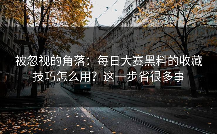 被忽视的角落:每日大赛黑料的收藏技巧怎么用?这一步省很多事 被忽视的角落:每日大赛黑料的收藏技巧怎么用?这一步省很多事