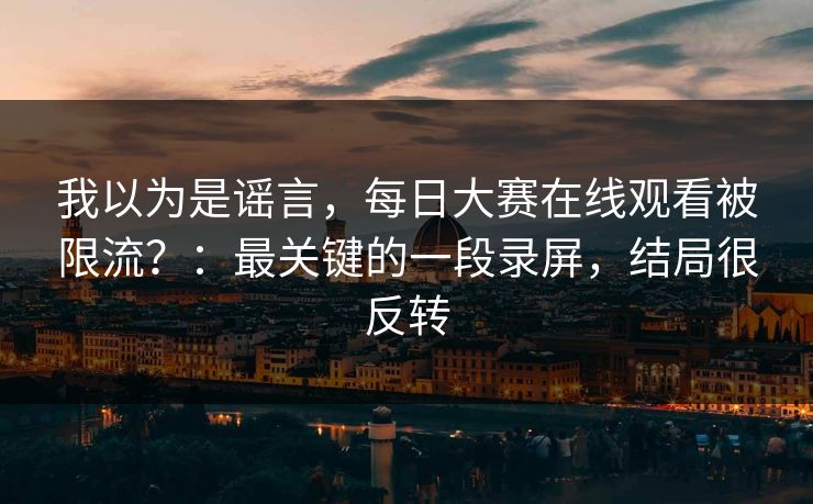 我以为是谣言,每日大赛在线观看被限流?:最关键的一段录屏,结局很反转 我以为是谣言,每日大赛在线观看被限流?:最关键的一段录屏,结局很反转