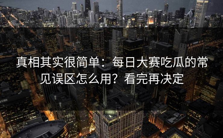 真相其实很简单:每日大赛吃瓜的常见误区怎么用?看完再决定 真相其实很简单:每日大赛吃瓜的常见误区怎么用?看完再决定