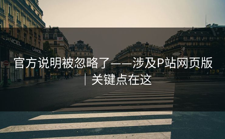 官方说明被忽略了——涉及P站网页版|关键点在这 官方说明被忽略了——涉及P站网页版|关键点在这