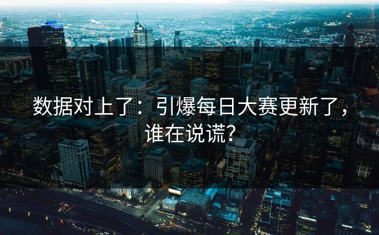 数据对上了:引爆每日大赛更新了,谁在说谎? 数据对上了:引爆每日大赛更新了,谁在说谎?