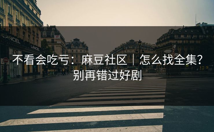不看会吃亏:麻豆社区|怎么找全集?别再错过好剧 不看会吃亏:麻豆社区|怎么找全集?别再错过好剧