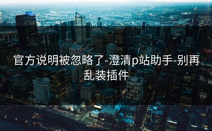 官方说明被忽略了-澄清p站助手-别再乱装插件 官方说明被忽略了-澄清p站助手-别再乱装插件