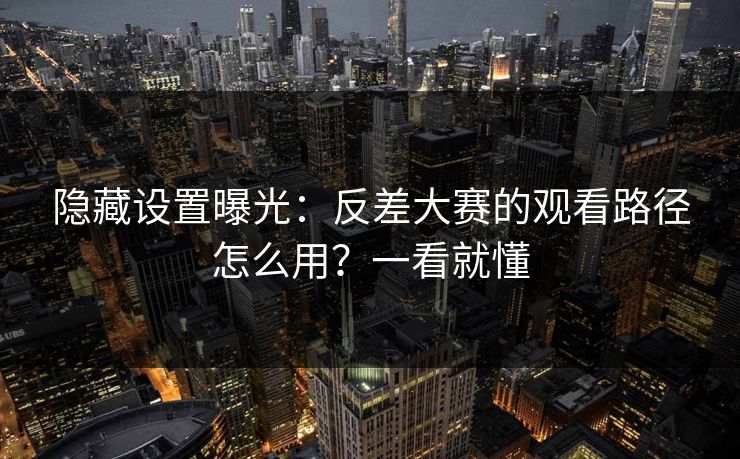 隐藏设置曝光：反差大赛的观看路径怎么用？一看就懂