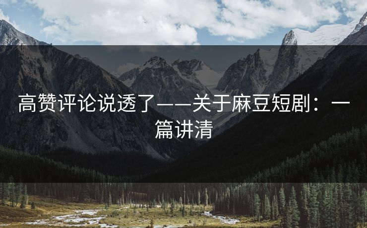 高赞评论说透了——关于麻豆短剧：一篇讲清