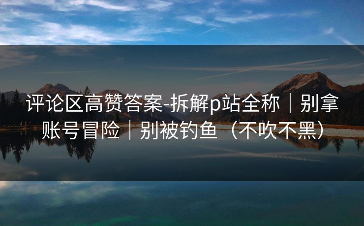 评论区高赞答案-拆解p站全称｜别拿账号冒险｜别被钓鱼（不吹不黑）