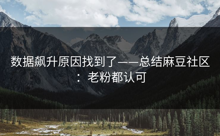 数据飙升原因找到了——总结麻豆社区:老粉都认可 数据飙升原因找到了——总结麻豆社区:老粉都认可