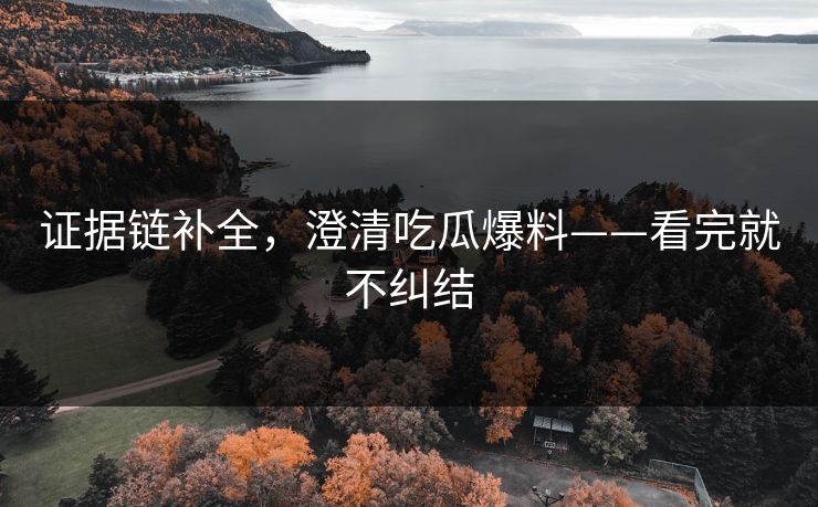 证据链补全，澄清吃瓜爆料——看完就不纠结